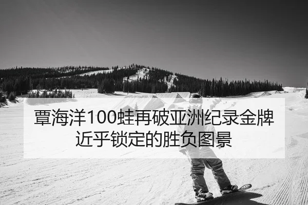 覃海洋100蛙再破亚洲纪录金牌近乎锁定的胜负图景