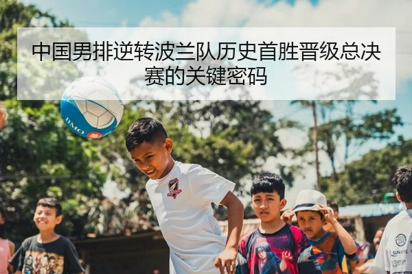 中国男排逆转波兰队历史首胜晋级总决赛的关键密码